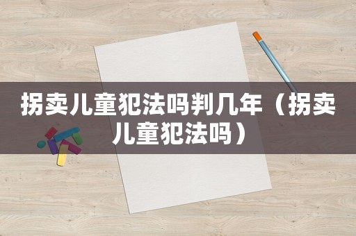 拐賣兒童犯法嗎判幾年（拐賣兒童犯法嗎）
