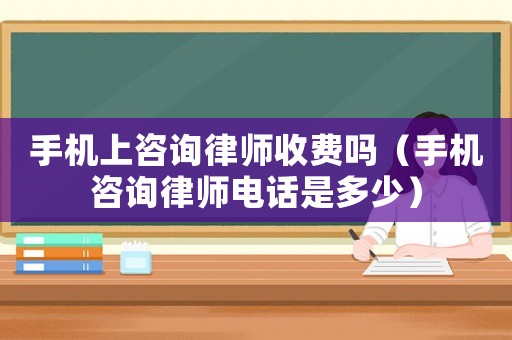 手機上咨詢律師收費嗎（手機咨詢律師電話是多少）