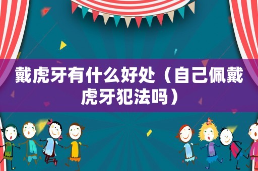 戴虎牙有什么好處（自己佩戴虎牙犯法嗎）