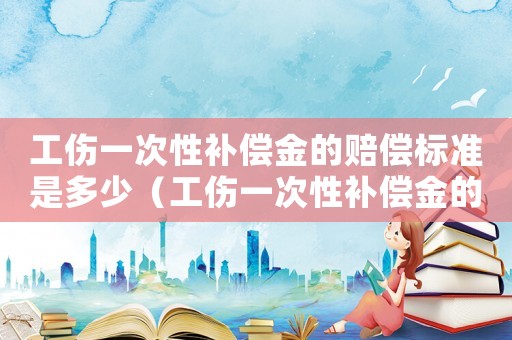 工傷一次性補償金的賠償標準是多少（工傷一次性補償金的賠償標準）
