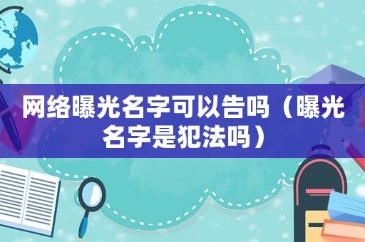 網(wǎng)絡(luò)曝光名字可以告嗎（曝光名字是犯法嗎）