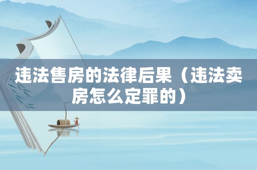 違法售房的法律后果（違法賣房怎么定罪的）