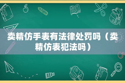 賣精仿手表有法律處罰嗎（賣精仿表犯法嗎）