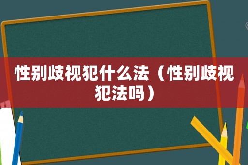 性別歧視犯什么法（性別歧視犯法嗎）