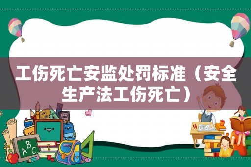 工傷死亡安監處罰標準（安全生產法工傷死亡）