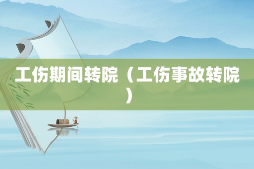 工傷期間轉(zhuǎn)院（工傷事故轉(zhuǎn)院）