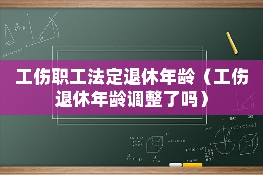 工傷職工法定退休年齡（工傷退休年齡調整了嗎）