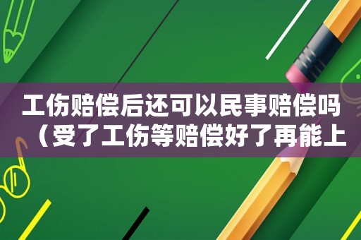 工傷賠償后還可以民事賠償嗎（受了工傷等賠償好了再能上班嗎）