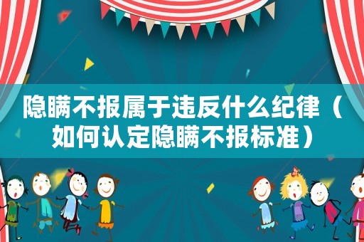 隱瞞不報屬于違反什么紀律（如何認定隱瞞不報標準）