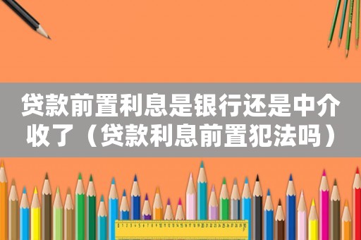 貸款前置利息是銀行還是中介收了（貸款利息前置犯法嗎）