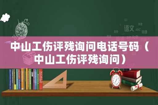 中山工傷評(píng)殘?jiān)儐?wèn)電話號(hào)碼（中山工傷評(píng)殘?jiān)儐?wèn)）