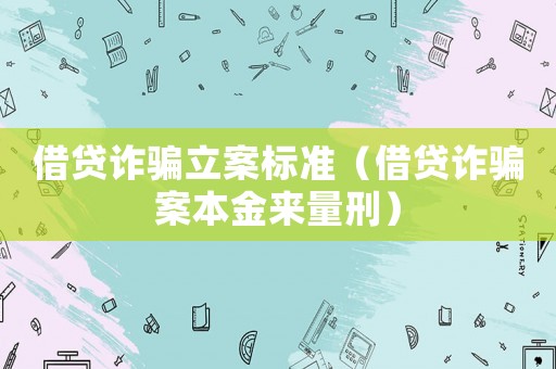 借貸詐騙立案標準（借貸詐騙案本金來量刑）