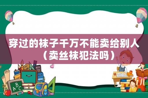 穿過的襪子千萬不能賣給別人（賣絲襪犯法嗎）