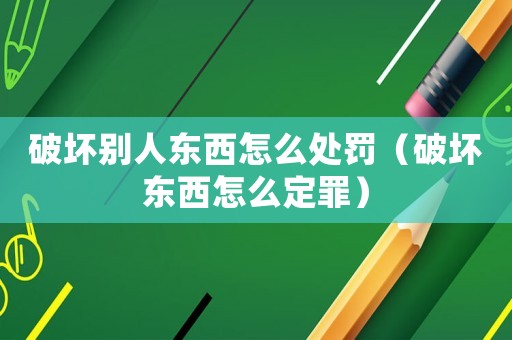 破壞別人東西怎么處罰（破壞東西怎么定罪）