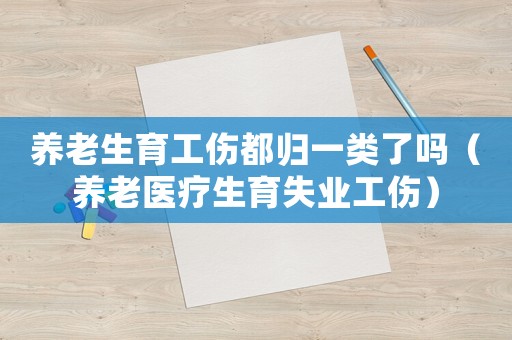 養(yǎng)老生育工傷都?xì)w一類了嗎（養(yǎng)老醫(yī)療生育失業(yè)工傷）