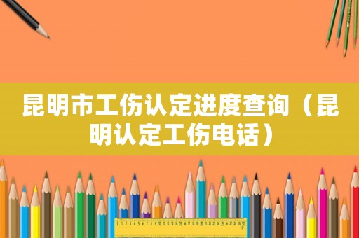 昆明市工傷認(rèn)定進(jìn)度查詢（昆明認(rèn)定工傷電話）