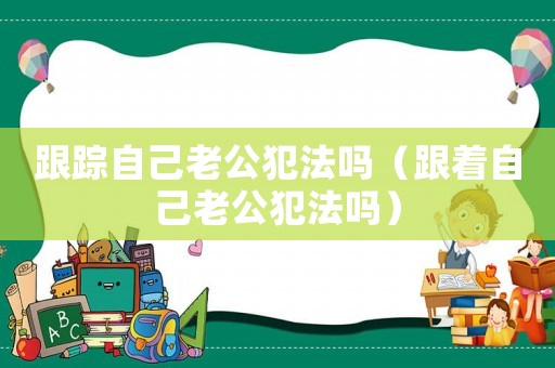 跟蹤自己老公犯法嗎（跟著自己老公犯法嗎）