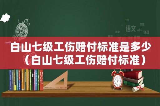 白山七級(jí)工傷賠付標(biāo)準(zhǔn)是多少（白山七級(jí)工傷賠付標(biāo)準(zhǔn)）