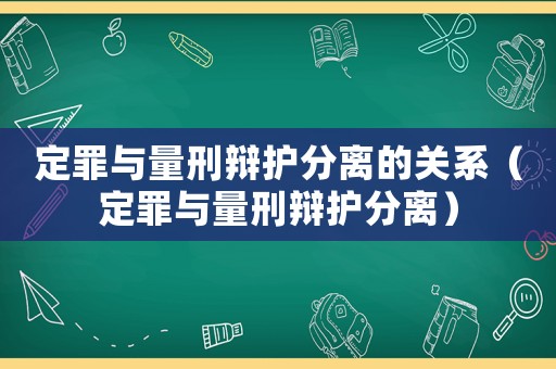 定罪與量刑辯護分離的關系（定罪與量刑辯護分離）
