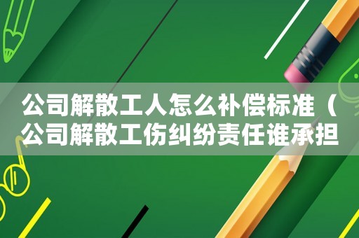 公司解散工人怎么補償標準（公司解散工傷糾紛責任誰承擔）