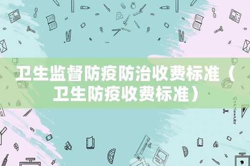衛(wèi)生監(jiān)督防疫防治收費(fèi)標(biāo)準(zhǔn)（衛(wèi)生防疫收費(fèi)標(biāo)準(zhǔn)）