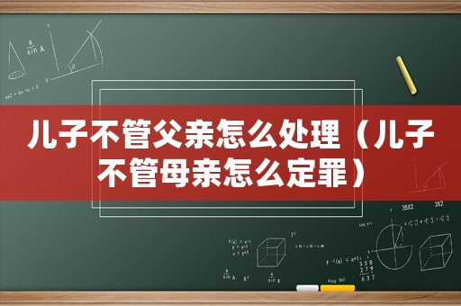 兒子不管父親怎么處理（兒子不管母親怎么定罪）