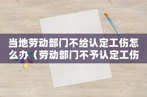 當地勞動部門不給認定工傷怎么辦（勞動部門不予認定工傷怎么辦）