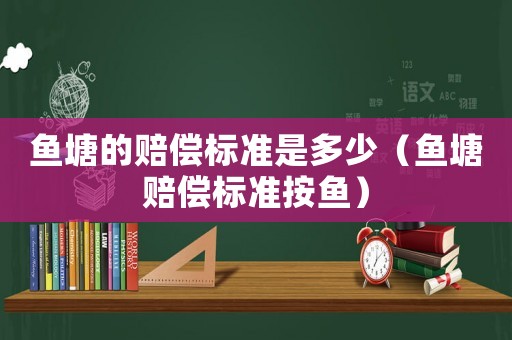 魚塘的賠償標準是多少（魚塘賠償標準按魚）