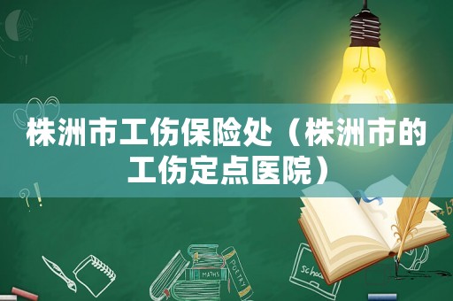 株洲市工傷保險(xiǎn)處（株洲市的工傷定點(diǎn)醫(yī)院）