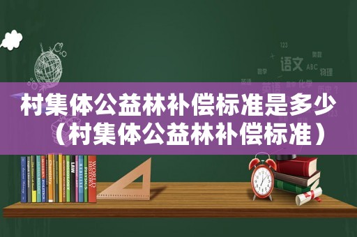 村集體公益林補償標準是多少（村集體公益林補償標準）