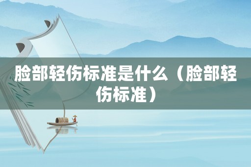 臉部輕傷標(biāo)準(zhǔn)是什么（臉部輕傷標(biāo)準(zhǔn)）