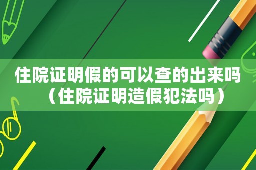 住院證明假的可以查的出來嗎（住院證明造假犯法嗎）