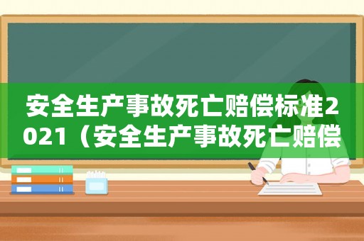安全生產事故死亡賠償標準2021（安全生產事故死亡賠償標準）