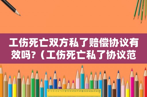 工傷死亡雙方私了賠償協議有效嗎?（工傷死亡私了協議范本）