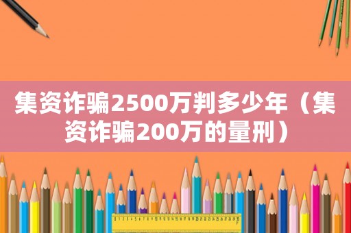 集資詐騙2500萬判多少年（集資詐騙200萬的量刑）
