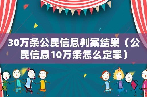 30萬條公民信息判案結果（公民信息10萬條怎么定罪）