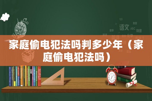 家庭偷電犯法嗎判多少年（家庭偷電犯法嗎）