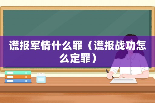謊報軍情什么罪（謊報戰(zhàn)功怎么定罪）
