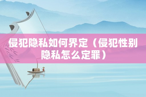 侵犯隱私如何界定（侵犯性別隱私怎么定罪）