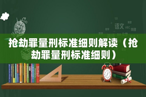 搶劫罪量刑標準細則解讀（搶劫罪量刑標準細則）