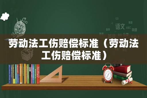 勞動法工傷賠償標(biāo)準(zhǔn)（勞動法工傷賠償標(biāo)準(zhǔn)）