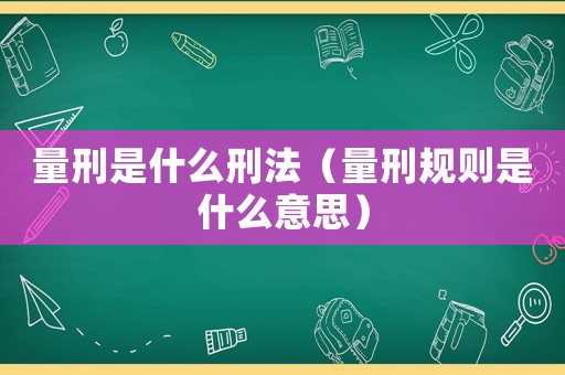 量刑是什么刑法（量刑規(guī)則是什么意思）