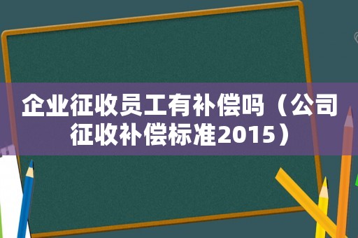 企業征收員工有補償嗎（公司征收補償標準2015）