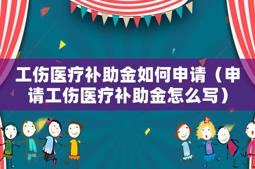 工傷醫(yī)療補(bǔ)助金如何申請（申請工傷醫(yī)療補(bǔ)助金怎么寫）