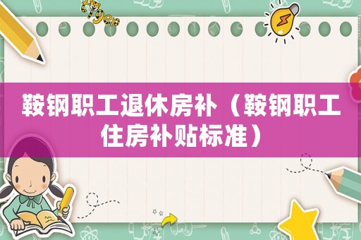 鞍鋼職工退休房補（鞍鋼職工住房補貼標準）