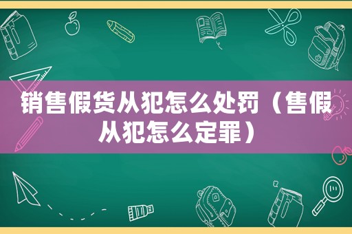 銷售假貨從犯怎么處罰（售假從犯怎么定罪）