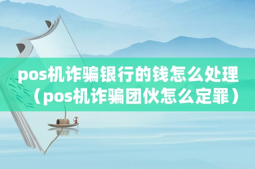 pos機詐騙銀行的錢怎么處理（pos機詐騙團伙怎么定罪）