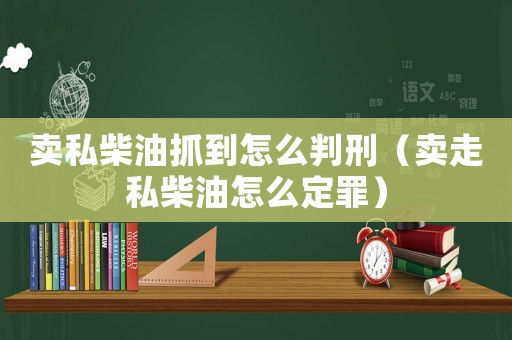 賣私柴油抓到怎么判刑（賣走私柴油怎么定罪）