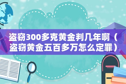 盜竊300多克黃金判幾年啊（盜竊黃金五百多萬怎么定罪）