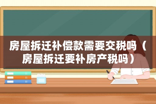 房屋拆遷補償款需要交稅嗎（房屋拆遷要補房產稅嗎）